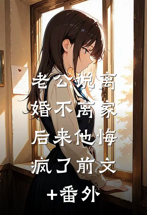 老公说离婚不离家，后来他悔疯了前文+番外