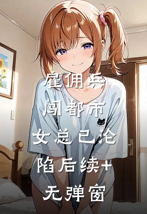 雇佣兵闯都市，女总已沦陷后续+无弹窗