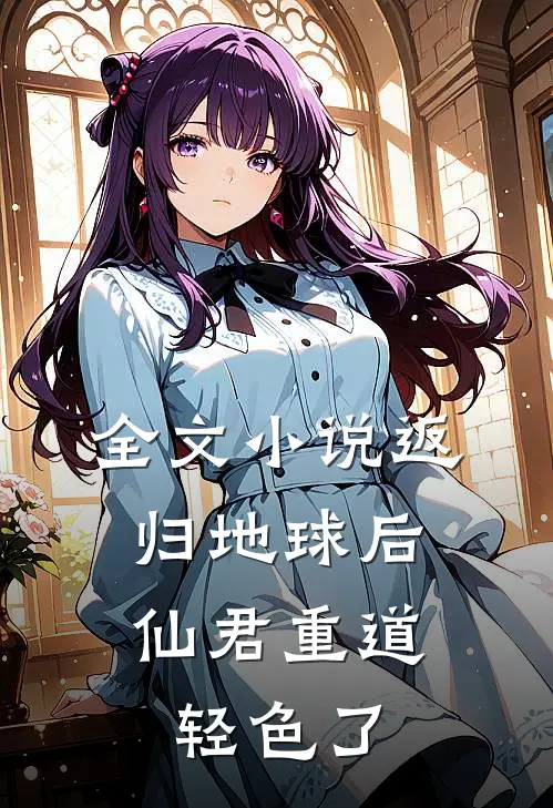 全文小说返归地球后，仙君重道轻色了