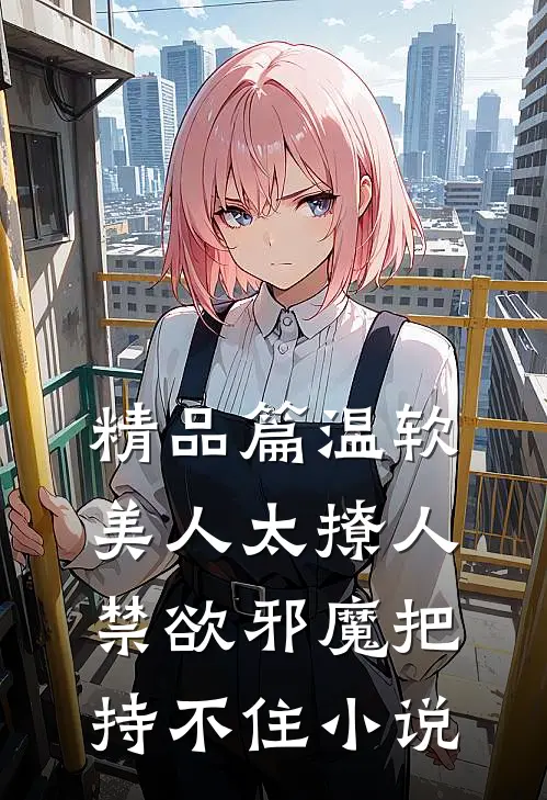 精品篇温软美人太撩人,禁欲邪魔把持不住小说