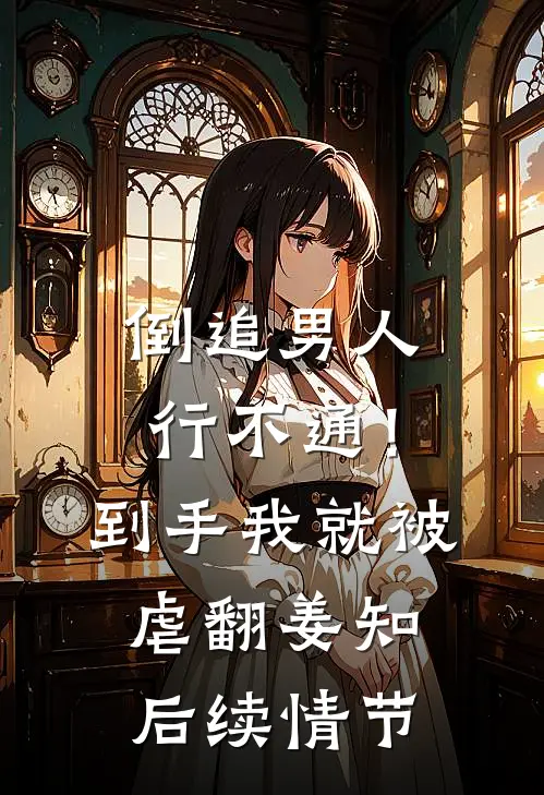 倒追男人行不通！到手我就被虐翻姜知后续情节