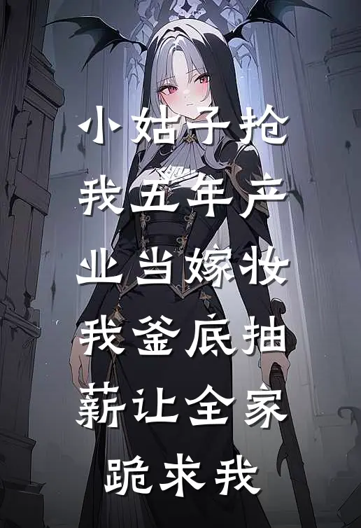 小姑子抢我五年产业当嫁妆，我釜底抽薪让全家跪求我