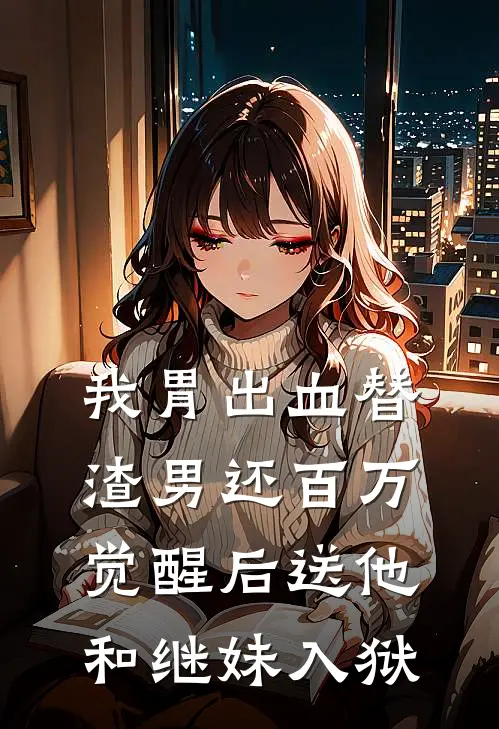 我胃出血替渣男还百万，觉醒后送他和继妹入狱