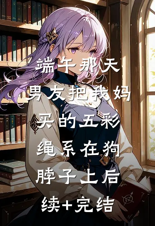 端午那天，男友把我妈买的五彩绳系在狗脖子上后续+完结