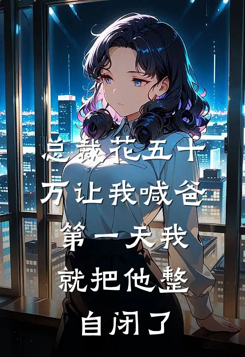 总裁花五十万让我喊爸，第一天我就把他整自闭了