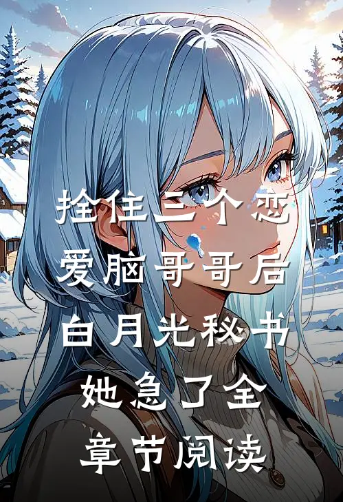 拴住三个恋爱脑哥哥后，白月光秘书她急了全章节阅读