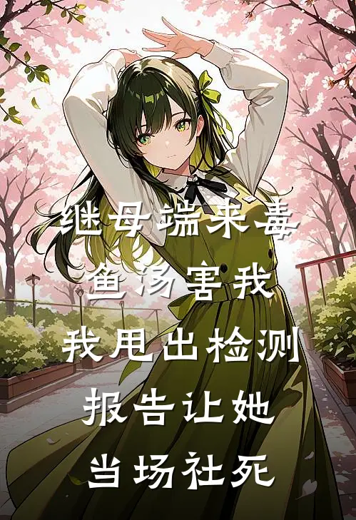 继母端来毒鱼汤害我，我甩出检测报告让她当场社死