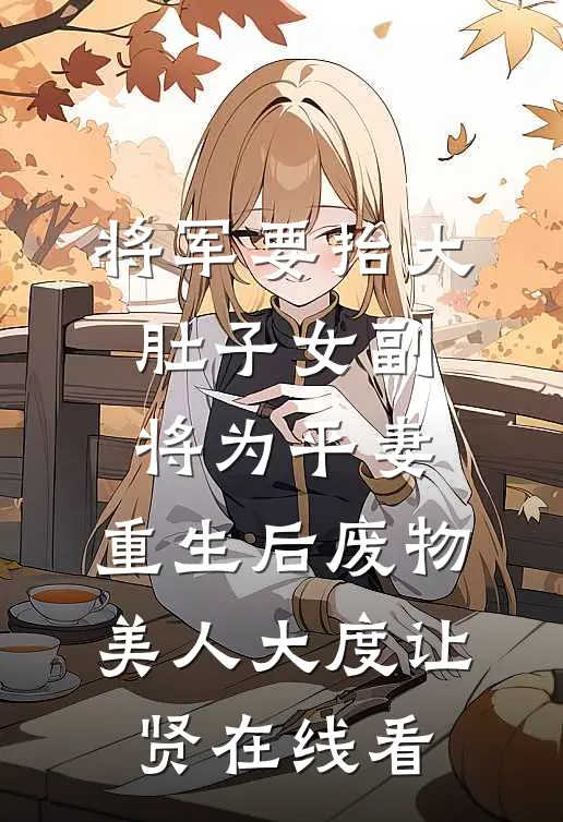 将军要抬大肚子女副将为平妻，重生后废物美人大度让贤在线看