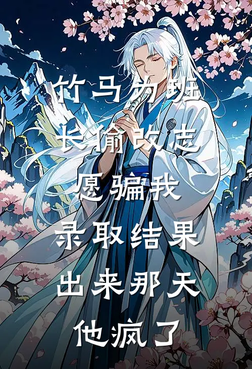 竹马为班长偷改志愿骗我，录取结果出来那天，他疯了