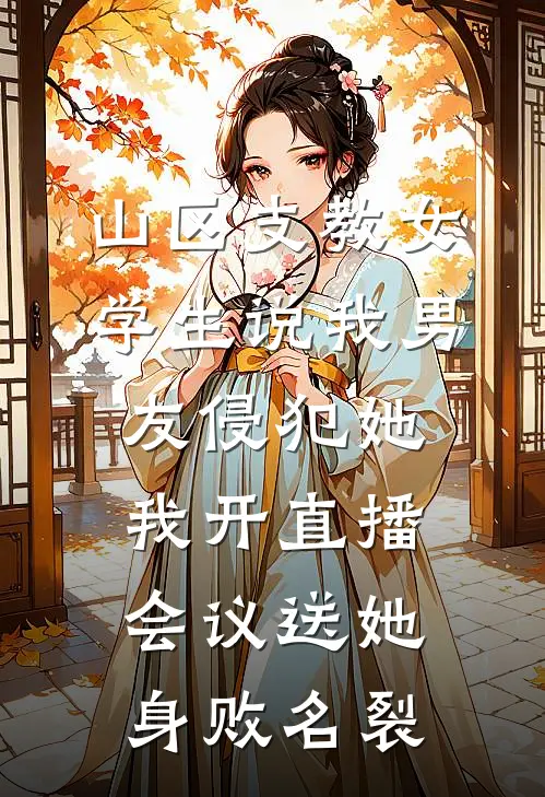 山区支教女学生说我男友侵犯她，我开直播会议送她身败名裂