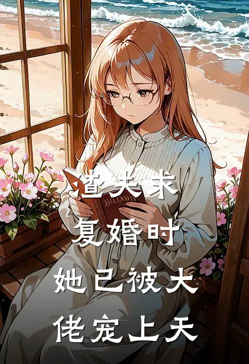 渣夫求复婚时，她已被大佬宠上天