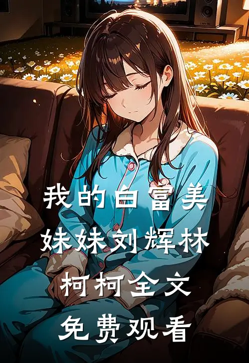 我的白富美妹妹刘辉林柯柯全文免费观看