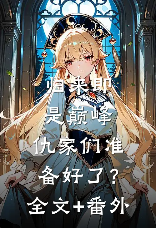 归来即是巅峰，仇家们准备好了？全文+番外