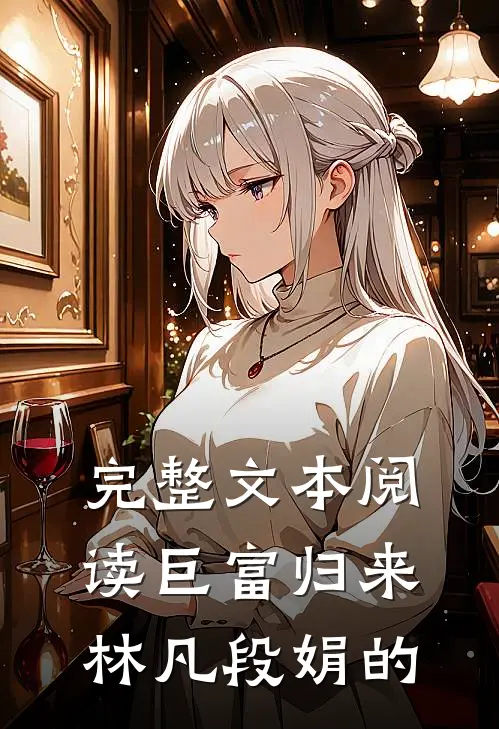 完整文本阅读巨富归来林凡段娟的