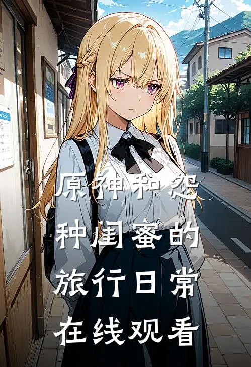 原神和怨种闺蜜的旅行日常在线观看