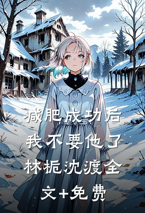 减肥成功后，我不要他了林栀沈渡全文+免费