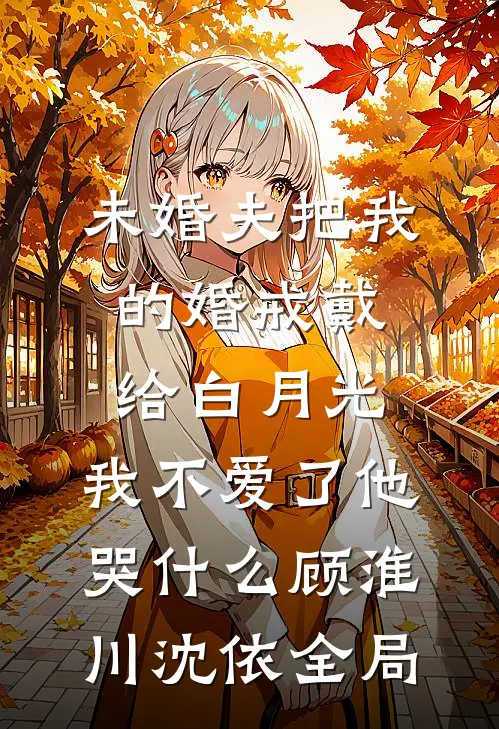 未婚夫把我的婚戒戴给白月光，我不爱了他哭什么顾淮川沈依全局