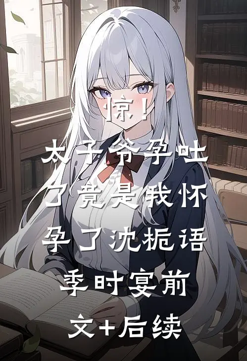 惊！太子爷孕吐了，竟是我怀孕了沈栀语季时宴前文+后续