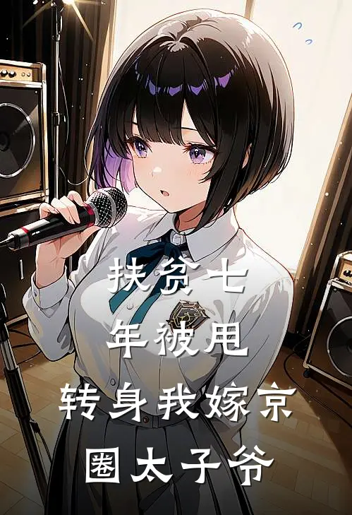 扶贫七年被甩，转身我嫁京圈太子爷