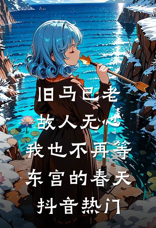 旧马已老，故人无心，我也不再等东宫的春天抖音热门