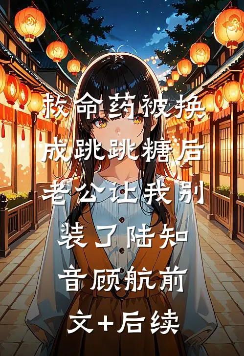 救命药被换成跳跳糖后，老公让我别装了陆知音顾航前文+后续