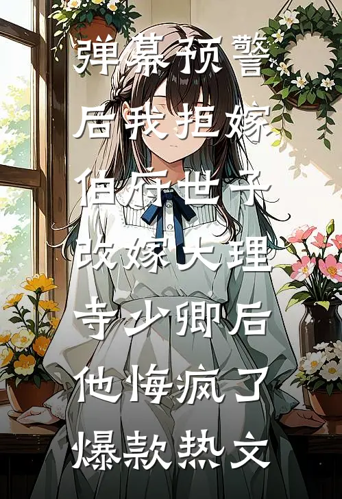 弹幕预警后我拒嫁伯府世子，改嫁大理寺少卿后他悔疯了爆款热文