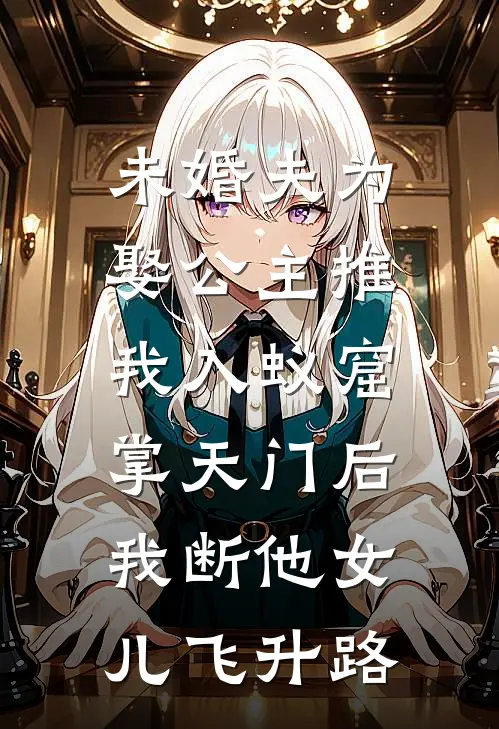 未婚夫为娶公主推我入蚁窟，掌天门后我断他女儿飞升路