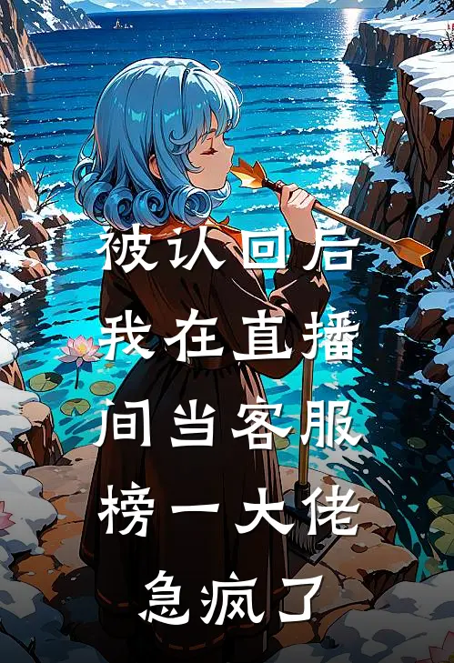 被认回后，我在直播间当客服，榜一大佬急疯了