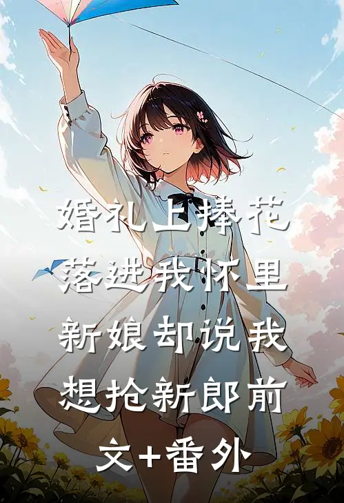婚礼上捧花落进我怀里，新娘却说我想抢新郎前文+番外