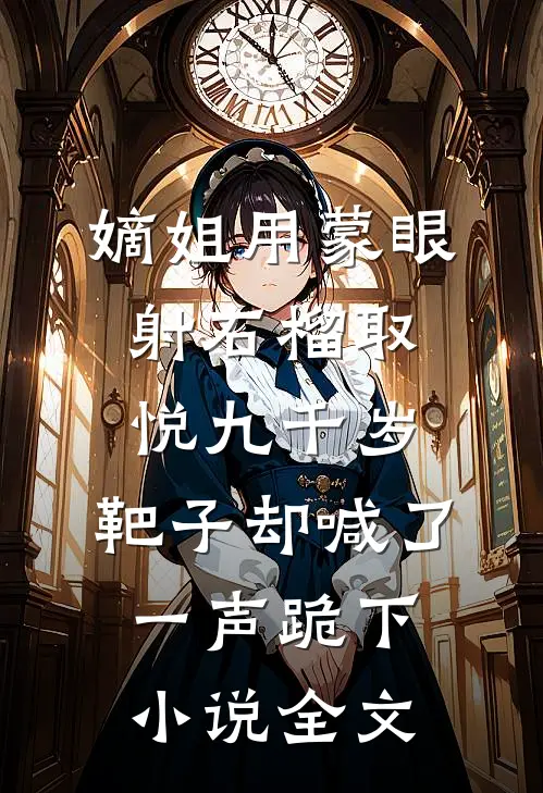 嫡姐用蒙眼射石榴取悦九千岁，靶子却喊了一声跪下小说全文