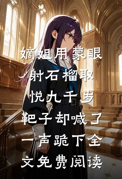 嫡姐用蒙眼射石榴取悦九千岁，靶子却喊了一声跪下全文免费阅读