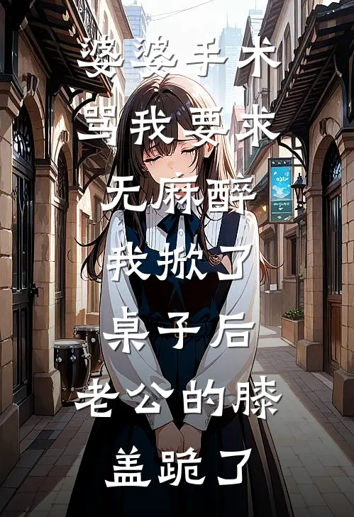 婆婆手术骂我要求无麻醉，我掀了桌子后，老公的膝盖跪了