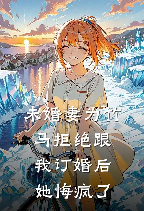 未婚妻为竹马拒绝跟我订婚后，她悔疯了