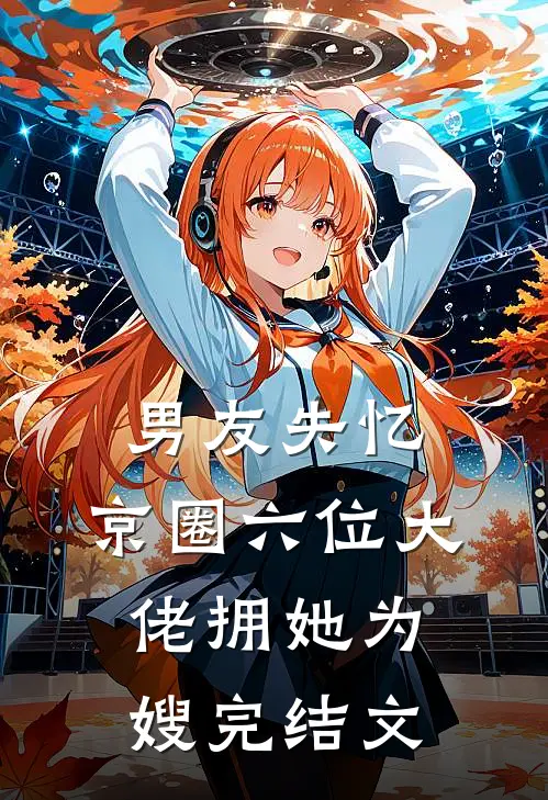 男友失忆，京圈六位大佬拥她为嫂完结文