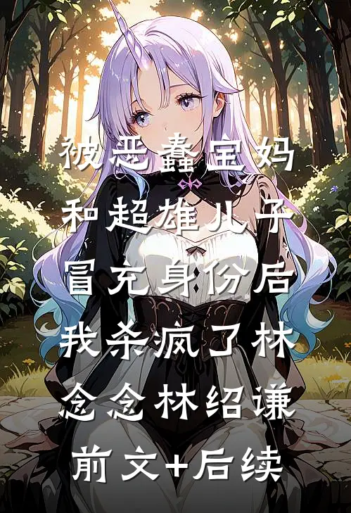 被恶蠢宝妈和超雄儿子冒充身份后，我杀疯了林念念林绍谦前文+后续
