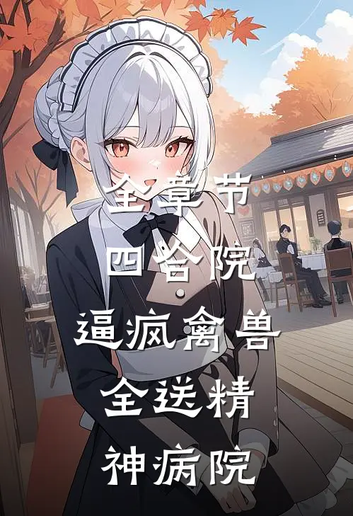 全章节四合院：逼疯禽兽，全送精神病院
