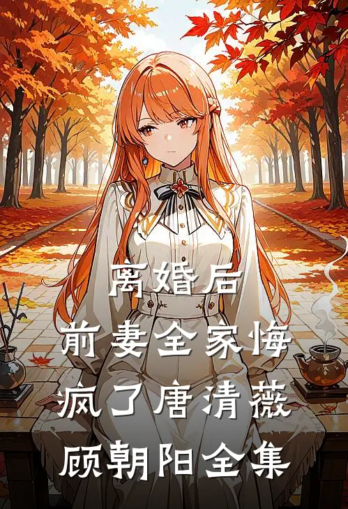 离婚后，前妻全家悔疯了唐清薇顾朝阳全集