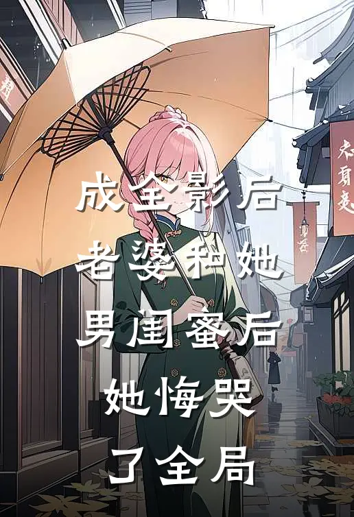 成全影后老婆和她男闺蜜后，她悔哭了全局