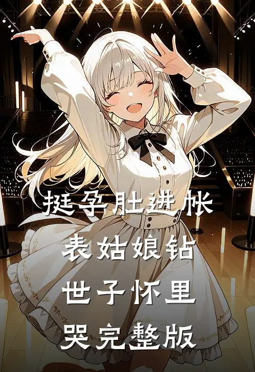 挺孕肚进帐，表姑娘钻世子怀里哭完整版