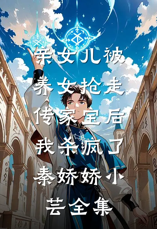 亲女儿被养女抢走传家宝后，我杀疯了秦娇娇小芸全集