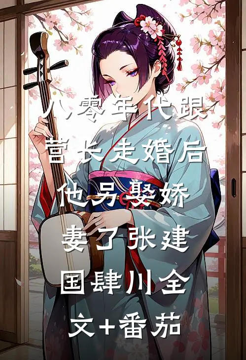 八零年代跟营长走婚后，他另娶娇妻了张建国肆川全文+番茄