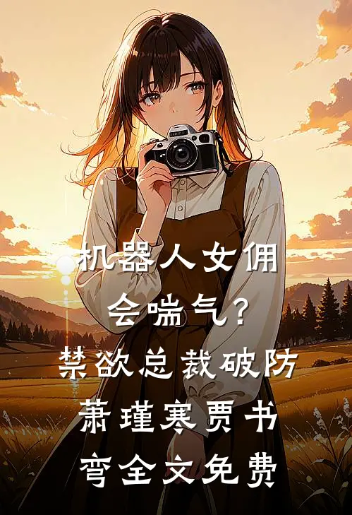 机器人女佣会喘气？禁欲总裁破防萧瑾寒贾书弯全文免费
