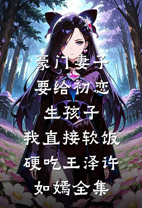豪门妻子要给初恋生孩子，我直接软饭硬吃王泽许如嫣全集
