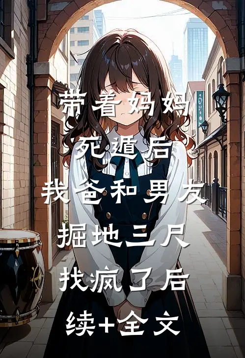 带着妈妈死遁后，我爸和男友掘地三尺找疯了后续+全文