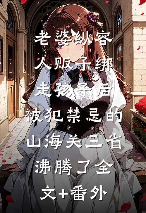 老婆纵容人贩子绑走孩子后，被犯禁忌的山海关三省沸腾了全文+番外