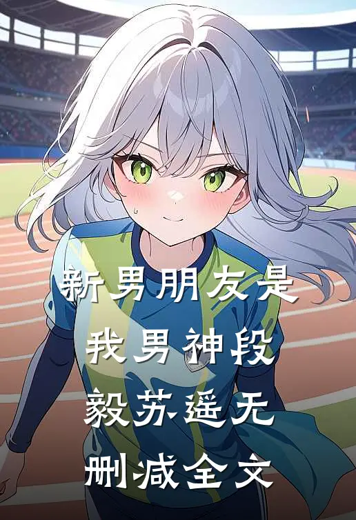 新男朋友是我男神段毅苏遥无删减全文