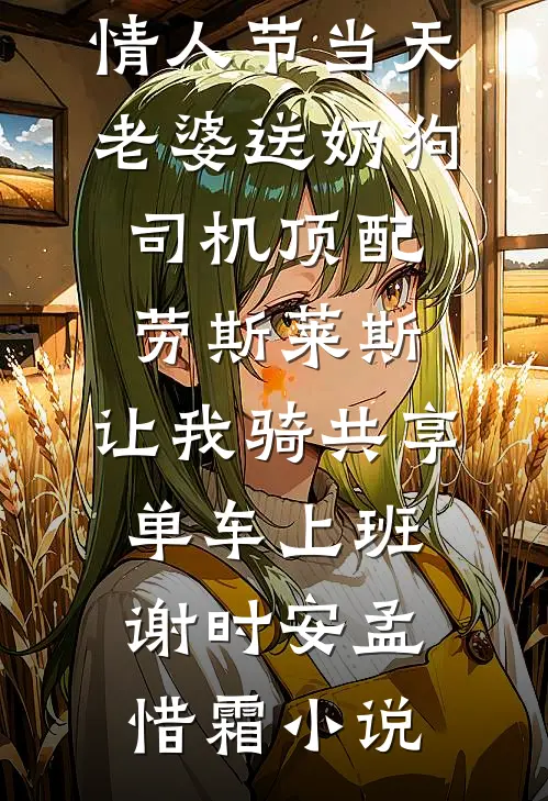 情人节当天老婆送奶狗司机顶配劳斯莱斯，让我骑共享单车上班谢时安孟惜霜小说