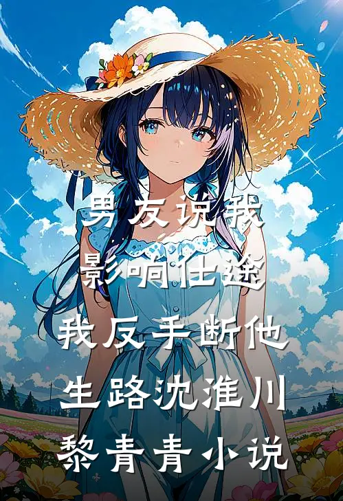 男友说我影响仕途，我反手断他生路沈淮川黎青青小说