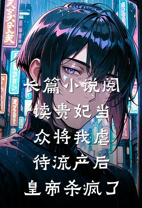 长篇小说阅读贵妃当众将我虐待流产后，皇帝杀疯了