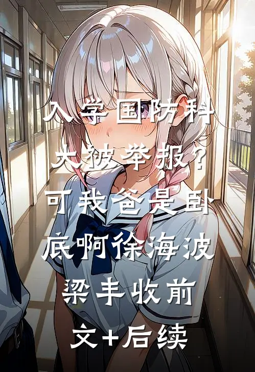 入学国防科大被举报？可我爸是卧底啊徐海波梁丰收前文+后续